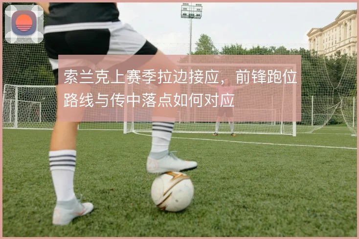 索兰克上赛季拉边接应，前锋跑位路线与传中落点如何对应
