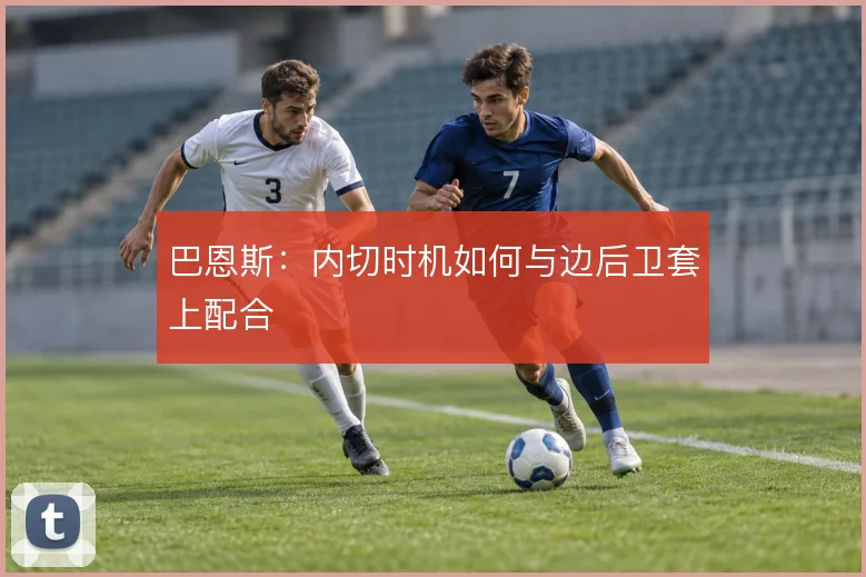 巴恩斯：内切时机如何与边后卫套上配合