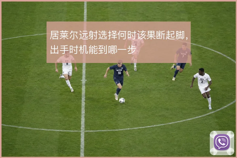 居莱尔远射选择何时该果断起脚，出手时机能到哪一步