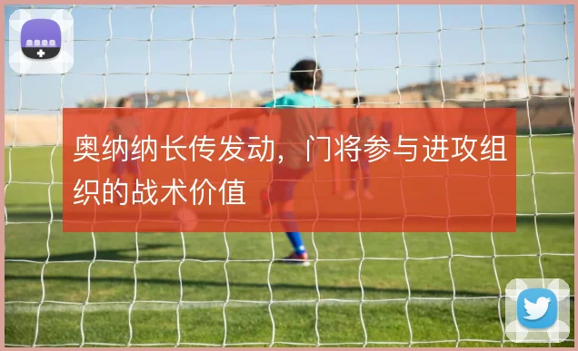奥纳纳长传发动，门将参与进攻组织的战术价值