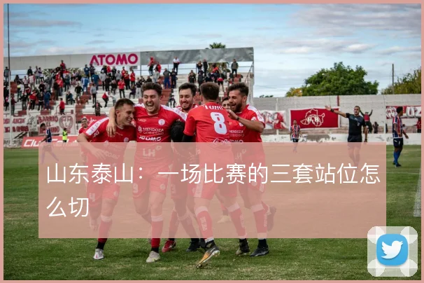 山东泰山：一场比赛的三套站位怎么切