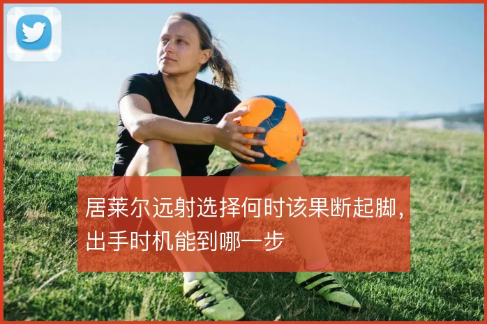 居莱尔远射选择何时该果断起脚，出手时机能到哪一步