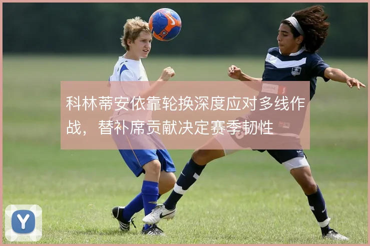 科林蒂安依靠轮换深度应对多线作战，替补席贡献决定赛季韧性