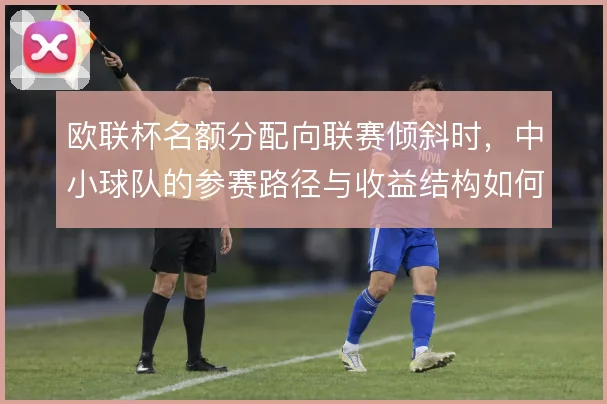 欧联杯名额分配向联赛倾斜时，中小球队的参赛路径与收益结构如何变化