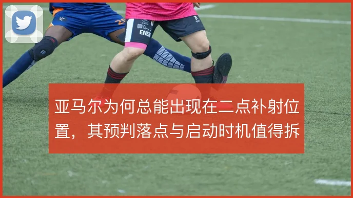 亚马尔为何总能出现在二点补射位置，其预判落点与启动时机值得拆解