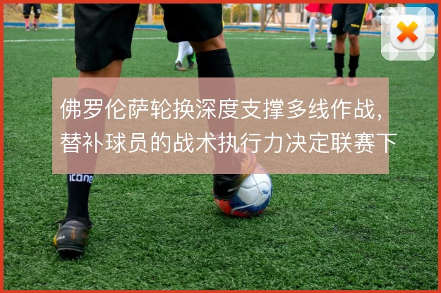 佛罗伦萨轮换深度支撑多线作战,替补球员的战术执行力决定联赛下限