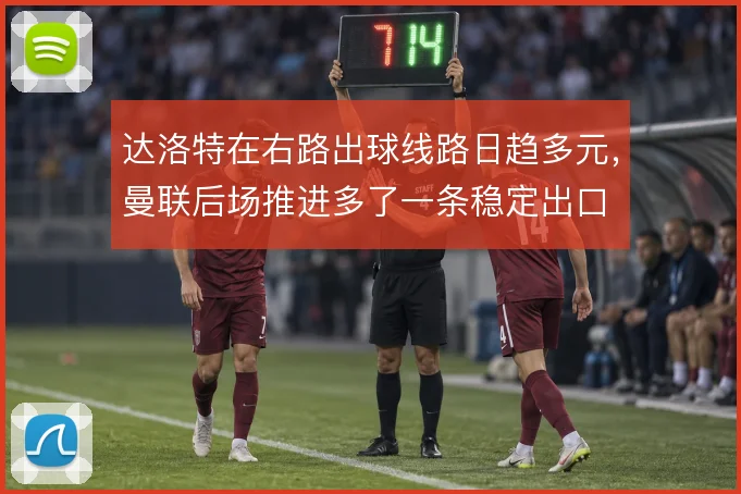 达洛特在右路出球线路日趋多元，曼联后场推进多了一条稳定出口