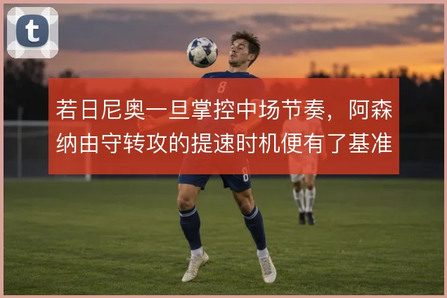 若日尼奥一旦掌控中场节奏，阿森纳由守转攻的提速时机便有了基准