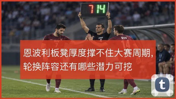 恩波利板凳厚度撑不住大赛周期，轮换阵容还有哪些潜力可挖
