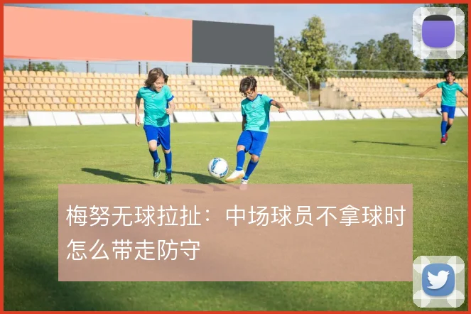 梅努无球拉扯:中场球员不拿球时怎么带走防守