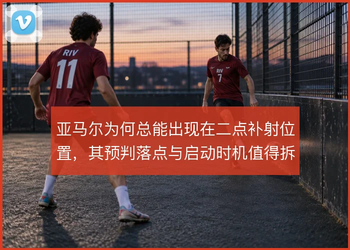 亚马尔为何总能出现在二点补射位置,其预判落点与启动时机值得拆解