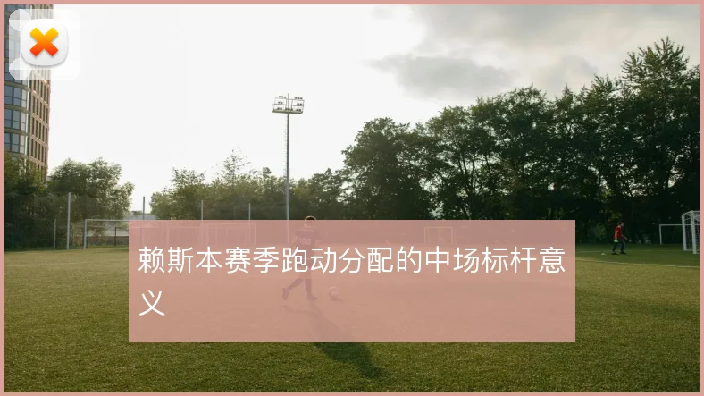 赖斯本赛季跑动分配的中场标杆意义