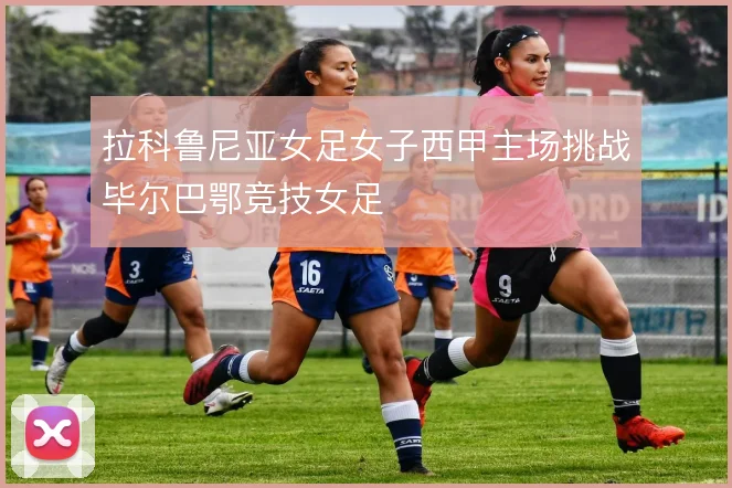 拉科鲁尼亚女足女子西甲主场挑战毕尔巴鄂竞技女足
