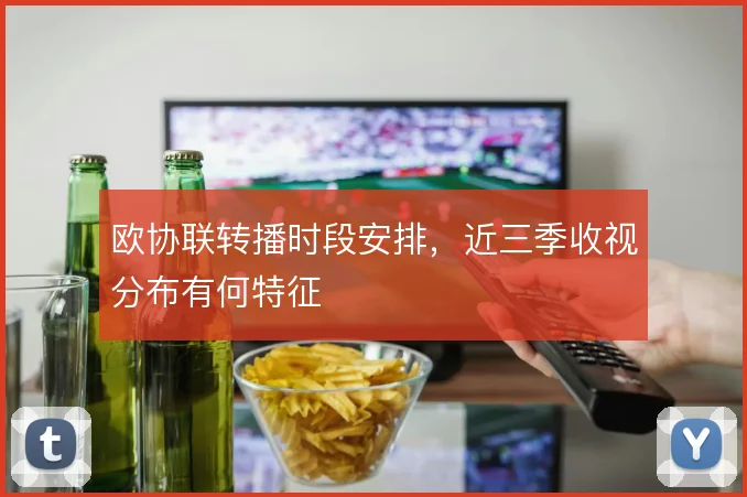 欧协联转播时段安排,近三季收视分布有何特征