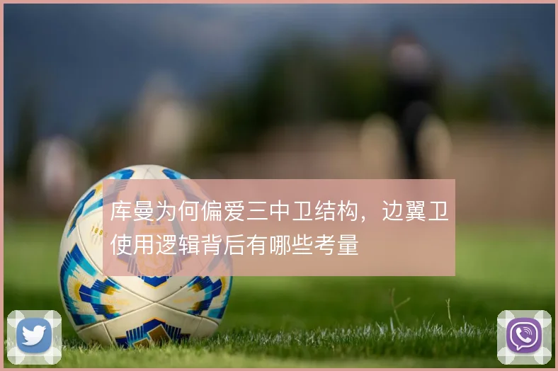 库曼为何偏爱三中卫结构,边翼卫使用逻辑背后有哪些考量