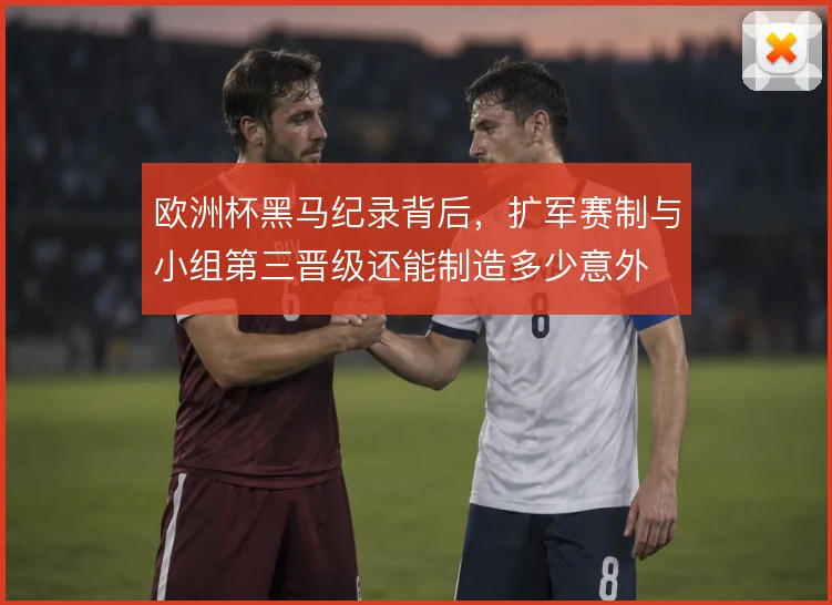 欧洲杯黑马纪录背后，扩军赛制与小组第三晋级还能制造多少意外