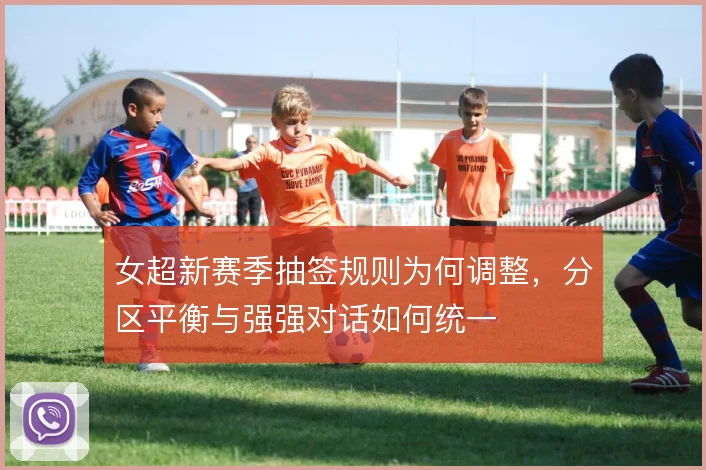 女超新赛季抽签规则为何调整，分区平衡与强强对话如何统一