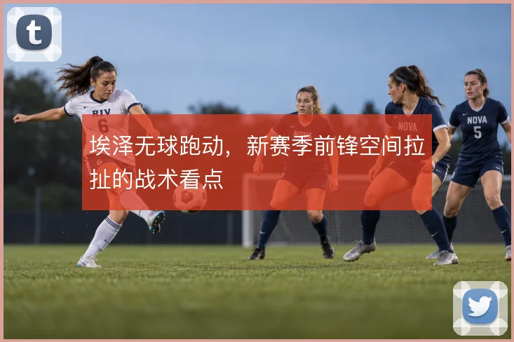 埃泽无球跑动，新赛季前锋空间拉扯的战术看点