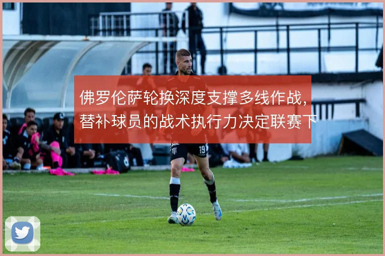 佛罗伦萨轮换深度支撑多线作战，替补球员的战术执行力决定联赛下限
