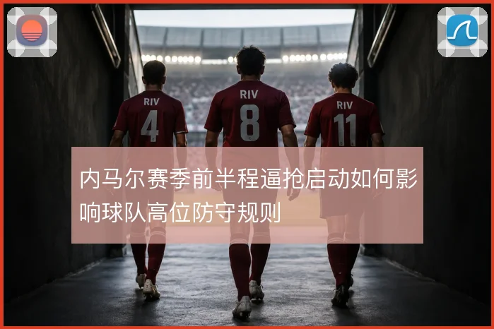 内马尔赛季前半程逼抢启动如何影响球队高位防守规则