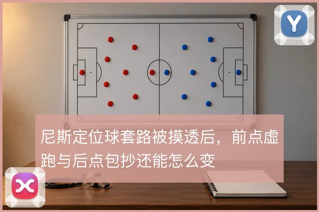 尼斯定位球套路被摸透后，前点虚跑与后点包抄还能怎么变