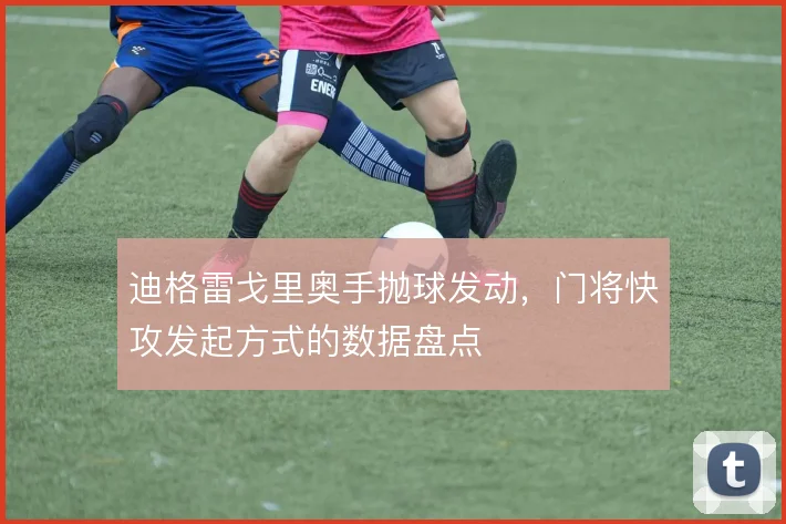 迪格雷戈里奥手抛球发动，门将快攻发起方式的数据盘点