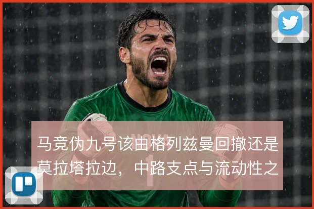 马竞伪九号该由格列兹曼回撤还是莫拉塔拉边，中路支点与流动性之间