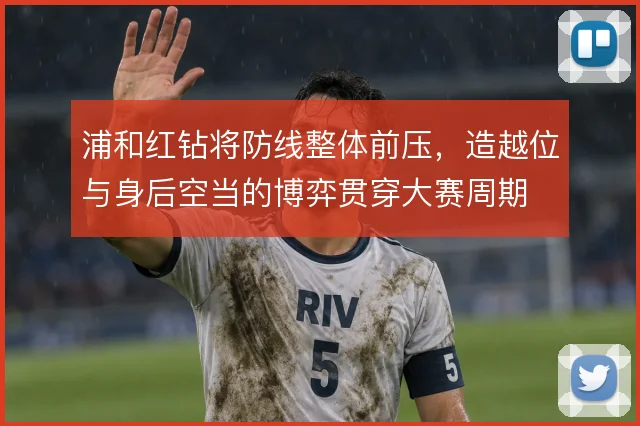 浦和红钻将防线整体前压，造越位与身后空当的博弈贯穿大赛周期