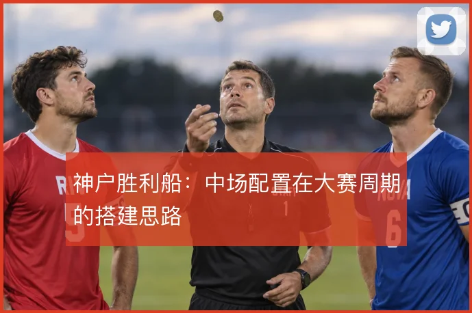 神户胜利船：中场配置在大赛周期的搭建思路