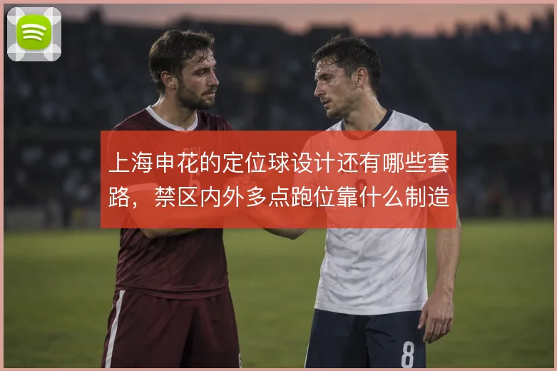 上海申花的定位球设计还有哪些套路，禁区内外多点跑位靠什么制造混乱