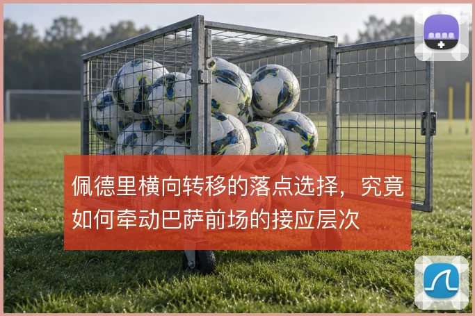 佩德里横向转移的落点选择，究竟如何牵动巴萨前场的接应层次