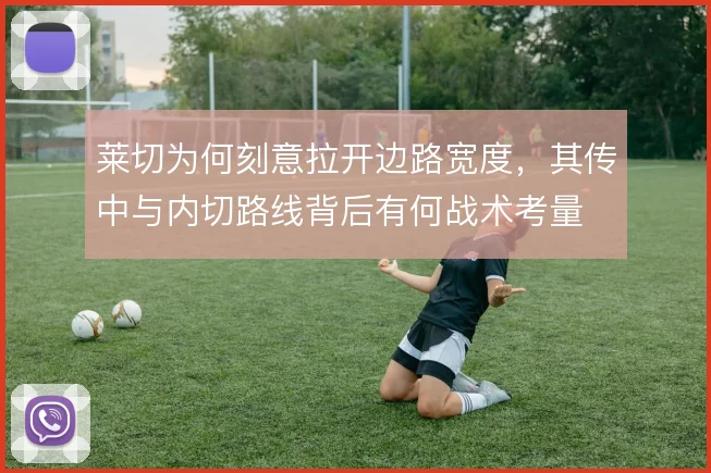 莱切为何刻意拉开边路宽度，其传中与内切路线背后有何战术考量