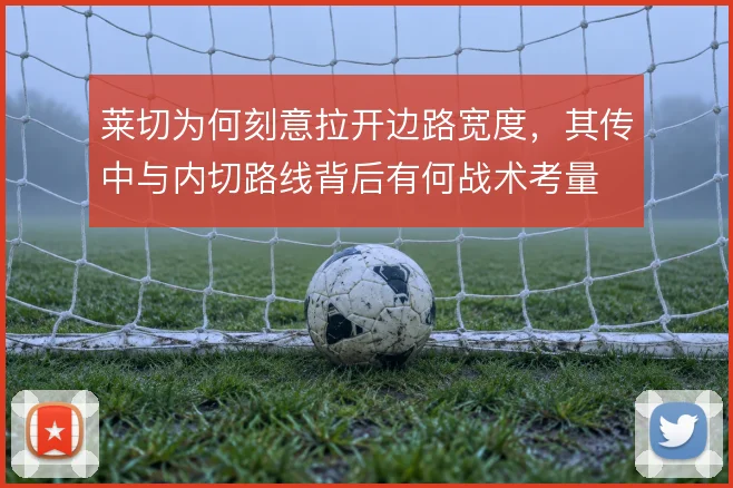 莱切为何刻意拉开边路宽度，其传中与内切路线背后有何战术考量