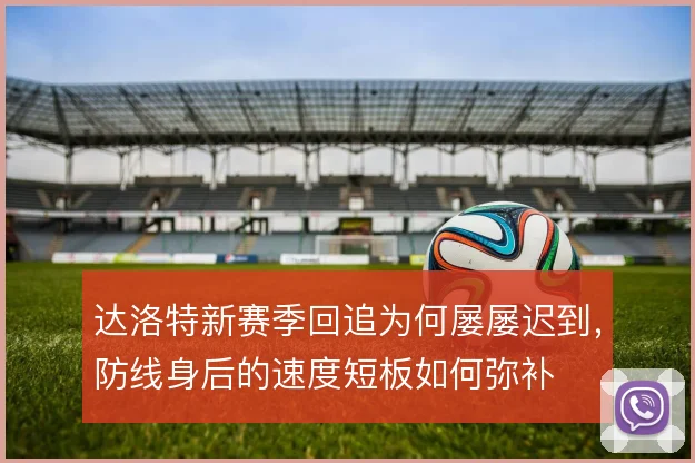 达洛特新赛季回追为何屡屡迟到，防线身后的速度短板如何弥补