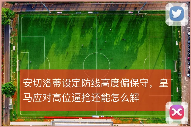 安切洛蒂设定防线高度偏保守，皇马应对高位逼抢还能怎么解