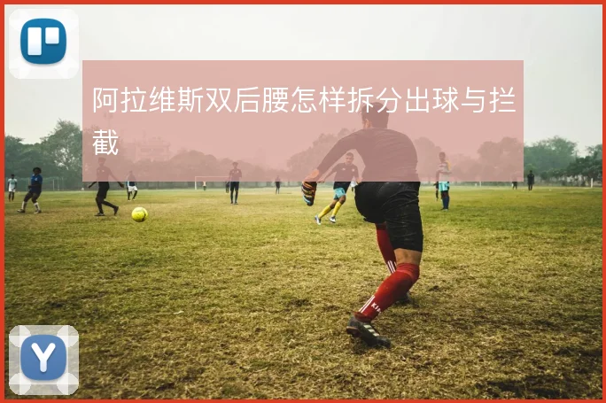 阿拉维斯双后腰怎样拆分出球与拦截