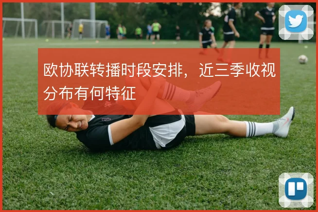 欧协联转播时段安排，近三季收视分布有何特征