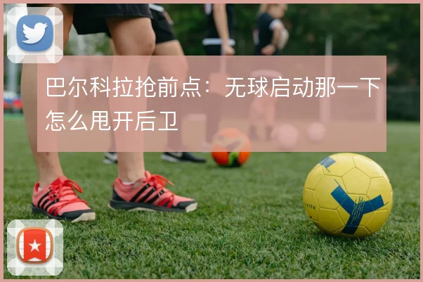 巴尔科拉抢前点：无球启动那一下怎么甩开后卫