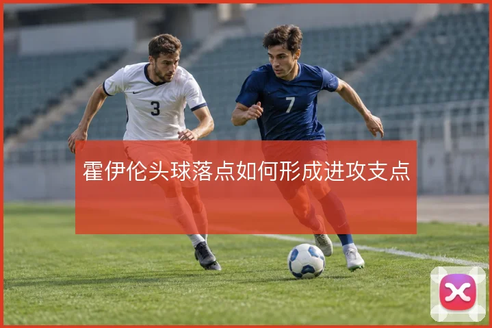 霍伊伦头球落点如何形成进攻支点
