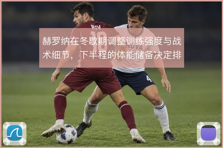 赫罗纳在冬歇期调整训练强度与战术细节，下半程的体能储备决定排名走向