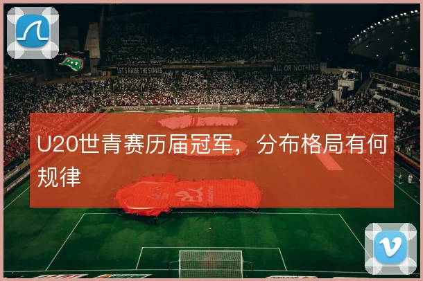 U20世青赛历届冠军，分布格局有何规律