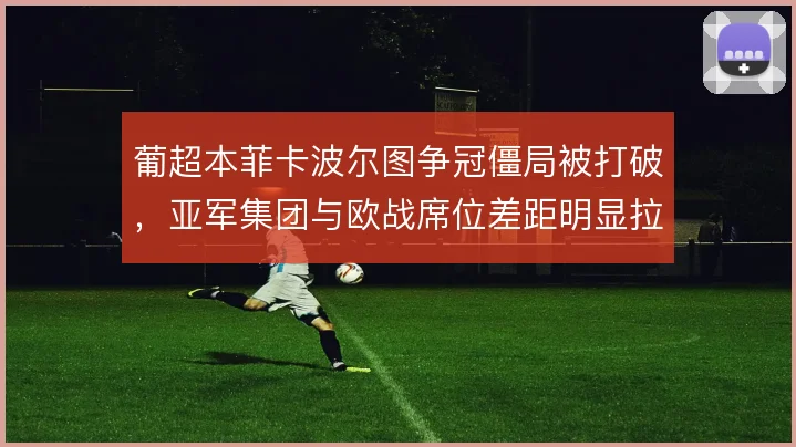 葡超本菲卡波尔图争冠僵局被打破，亚军集团与欧战席位差距明显拉开