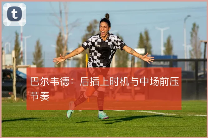 巴尔韦德：后插上时机与中场前压节奏