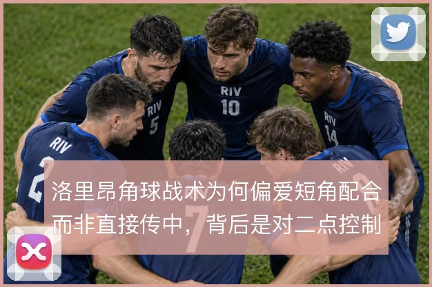 洛里昂角球战术为何偏爱短角配合而非直接传中，背后是对二点控制的取舍