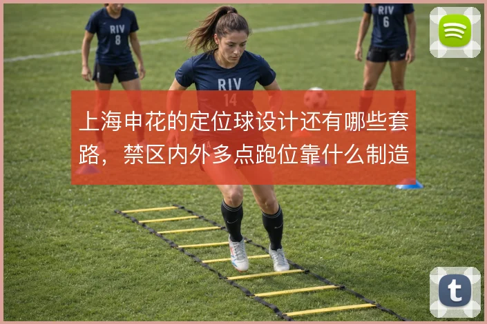 上海申花的定位球设计还有哪些套路，禁区内外多点跑位靠什么制造混乱
