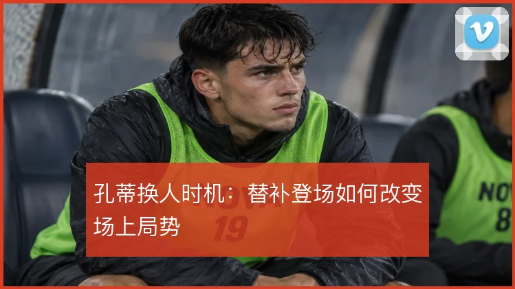 孔蒂换人时机：替补登场如何改变场上局势