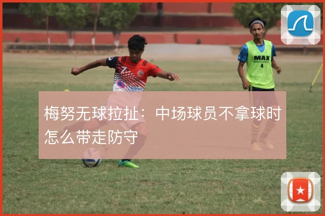 梅努无球拉扯：中场球员不拿球时怎么带走防守