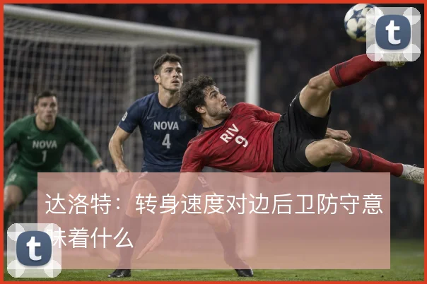 达洛特：转身速度对边后卫防守意味着什么