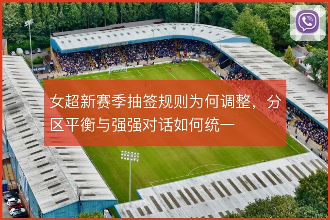 女超新赛季抽签规则为何调整，分区平衡与强强对话如何统一