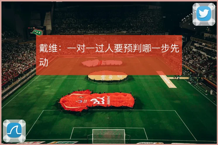 戴维：一对一过人要预判哪一步先动